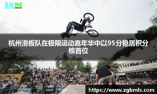 杭州滑板队在极限运动嘉年华中以95分稳居积分榜首位