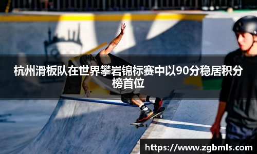 杭州滑板队在世界攀岩锦标赛中以90分稳居积分榜首位
